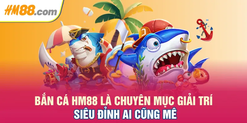 Bắn cá HM88 là chuyên mục giải trí siêu đỉnh ai cũng mê