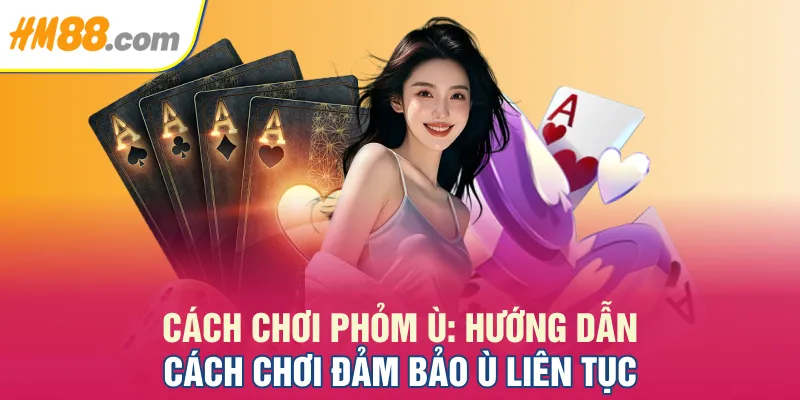 Cách Chơi Phỏm Ù: Hướng Dẫn Cách Chơi Đảm Bảo Ù Liên Tục