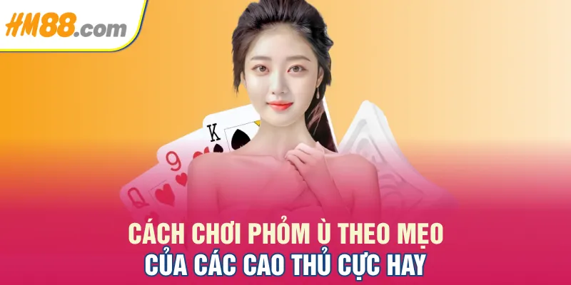 Cách chơi Phỏm Ù theo mẹo của các cao thủ cực hay