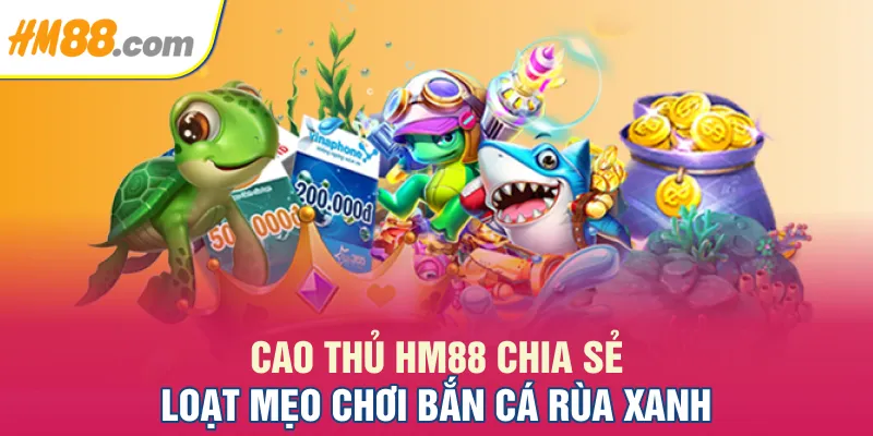 Cao thủ HM88 chia sẻ loạt mẹo chơi bắn cá Rùa Xanh