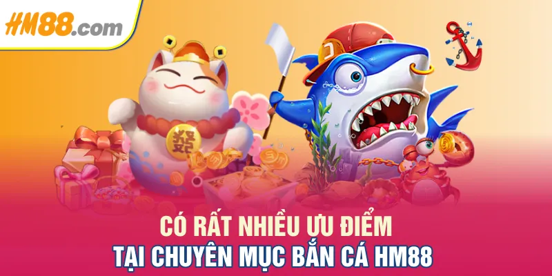 Có rất nhiều ưu điểm tại chuyên mục Bắn cá HM88
