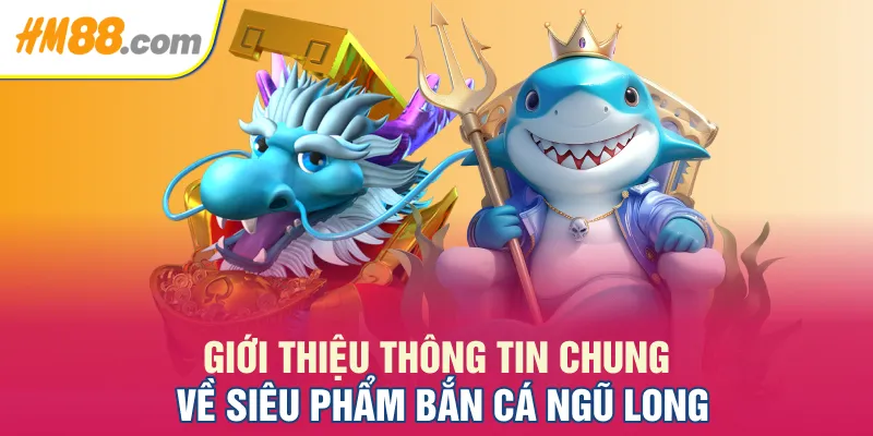 Giới thiệu thông tin chung về siêu phẩm bắn cá Ngũ Long