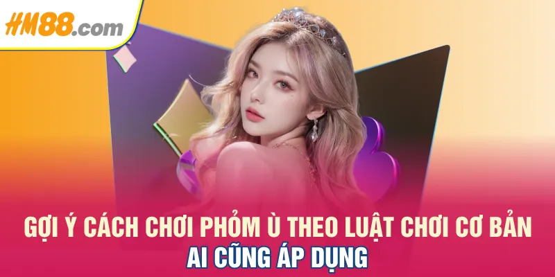 Gợi ý Cách chơi Phỏm Ù theo luật chơi cơ bản ai cũng áp dụng