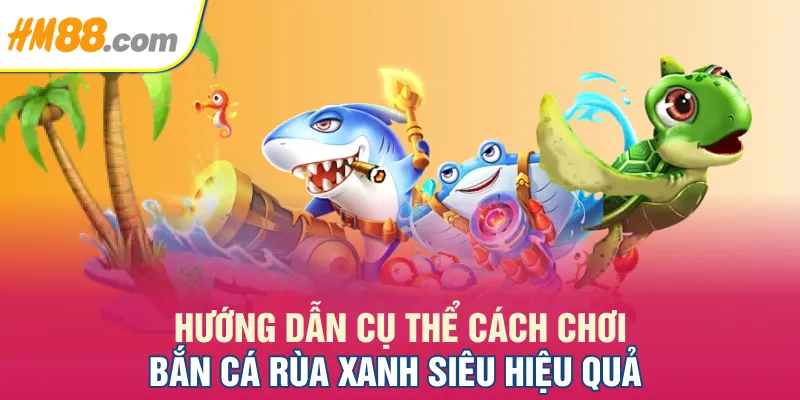 Hướng dẫn cụ thể cách chơi bắn cá Rùa Xanh siêu hiệu quả